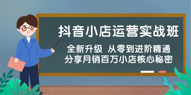 抖音小店运营实战班，全新升级 从零到进阶精通 分享月销百万小店核心秘密-云网创资源站