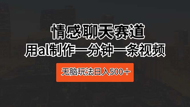 情感聊天赛道 用al制作一分钟一条视频 无脑玩法日入500＋-云网创资源站