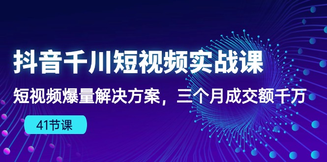 抖音千川短视频实战课：短视频爆量解决方案，三个月成交额千万-云网创资源站