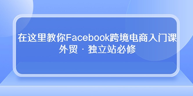 在这儿教大家Facebook跨境电子商务新手入门课，出口外贸·自建站必需-云网创资源站