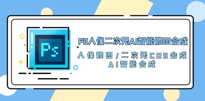 PS人像图片二次元AI智能化ps修图 生成 人像修图/二次元 COS生成/AI 智能化生成/100节-云网创资源站