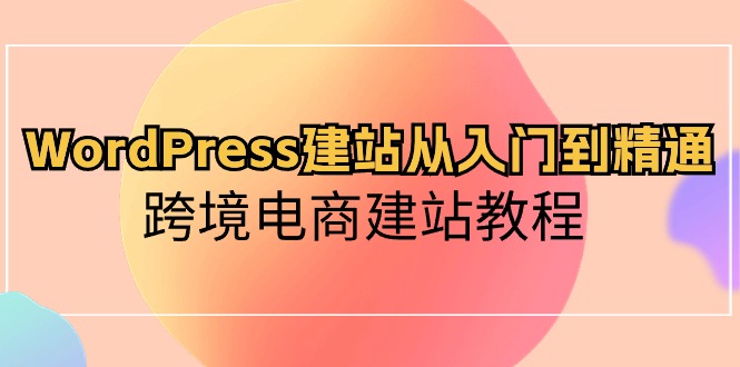 WordPress建网站实用教程，跨境电子商务建站教程-云网创资源站