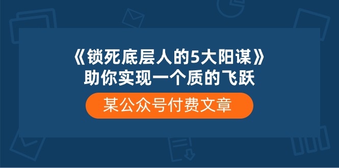 某微信公众号付费文章《锁死底层人的5大阳谋》帮助你实现一个质的变化-云网创资源站