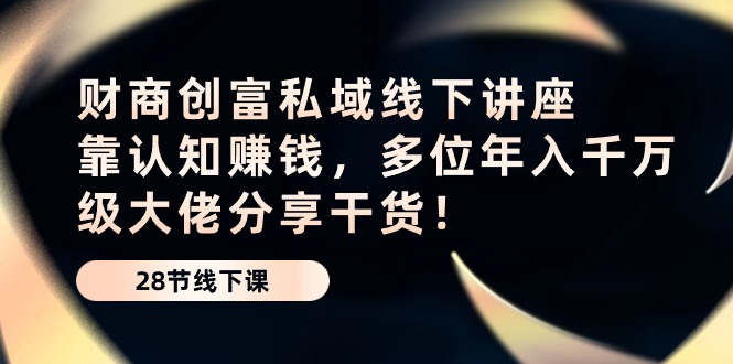 财商教育·财富公域线下推广专题讲座：靠认知能力挣钱，多名年入千万级巨头分享干货！-云网创资源站