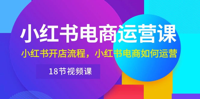 小红书的·网店运营课：小红书的开店的流程，小红书电商怎么运营-云网创资源站