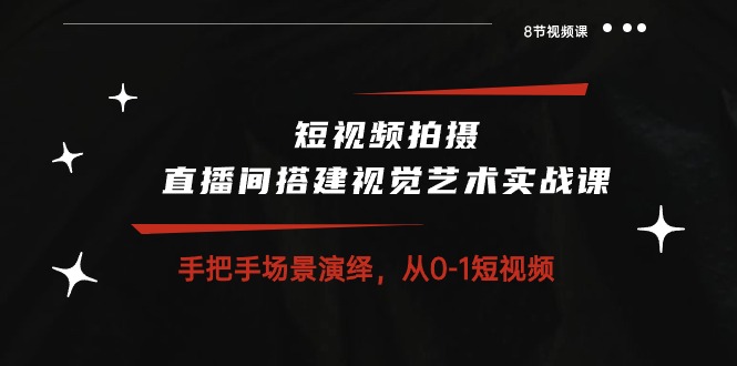 短视频制作 直播间搭建空间艺术实战演练课：从零情景诠释 从0-1小视频-8堂课-云网创资源站