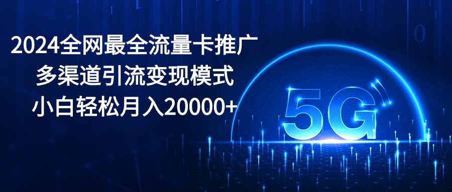 2024全网最全流量卡推广多渠道引流变现模式，小白轻松月入20000+-云网创资源站