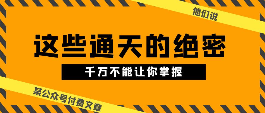 某微信公众号付费文章《他们说 “ 这些通天的绝密，千万不能让你掌握! ”》-云网创资源站