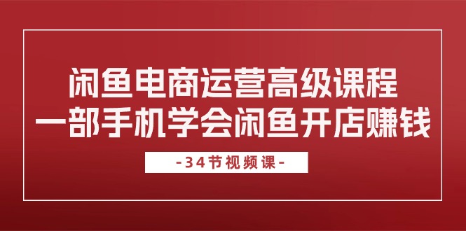 闲鱼平台网店运营高级课程，一部手机懂得闲鱼开店挣钱-云网创资源站