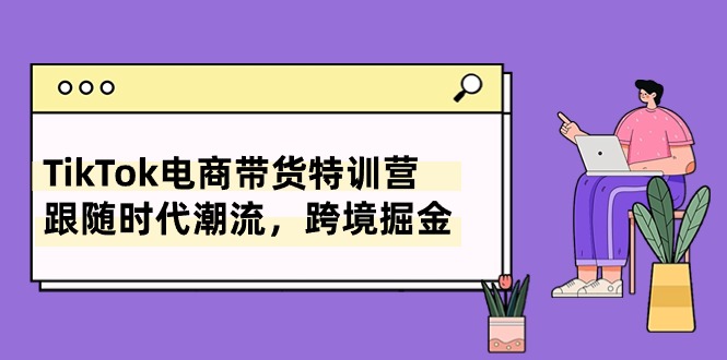 TikTok电商直播带货夏令营，追随时代发展，跨境电商掘金队-云网创资源站