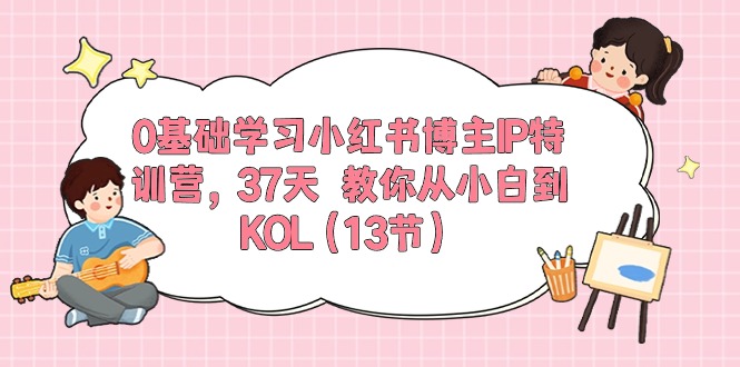 0基础学习小红书博主IP特训营，37天 教你从小白到KOL-云网创资源站