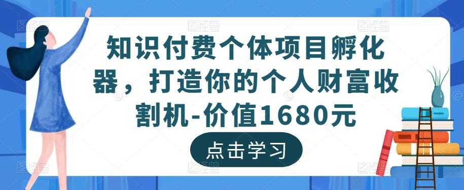 知识付费个体项目孵化器，打造你的个人财富收割机-价值1680元-云网创资源站