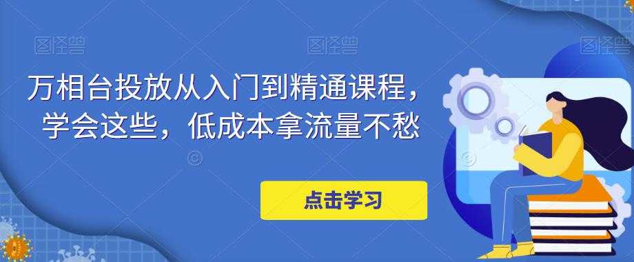 万相台投放从入门到精通课程，学会这些，低成本拿流量不愁-云网创资源站