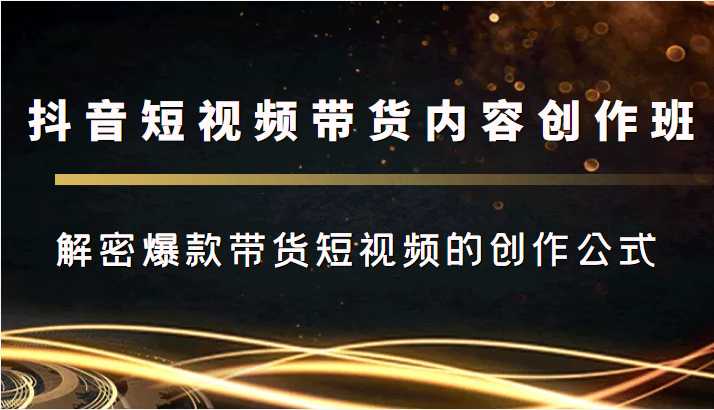 抖音短视频带货内容创作班，解密爆款带货短视频的创作公式-云网创资源站