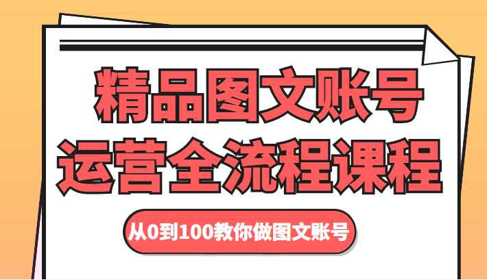 精品图文账号运营全流程课程 从0到100教你做图文账号-云网创资源站