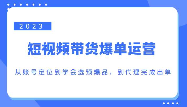 2023短视频带货爆单运营，从账号定位到学会选预爆品，到代理完成出单（价值1250元）-云网创资源站