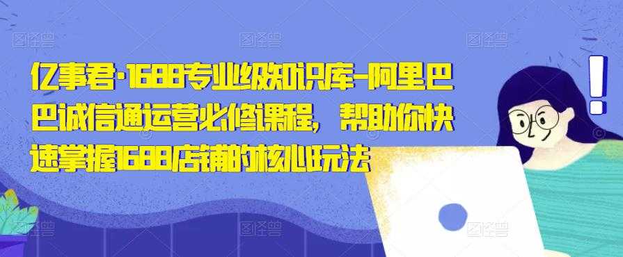 亿事君·1688专业级知识库-阿里巴巴诚信通运营必修课程，帮助你快速掌握1688店铺的核心玩法-云网创资源站