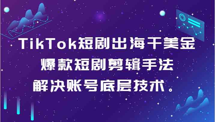 TikTok短剧出海干美金-爆款短剧剪辑手法，解决账号底层技术。-云网创资源站