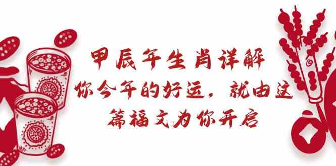 某公众号付费文章：甲辰年生肖详解: 你今年的好运，就由这篇福文为你开启！-云网创资源站