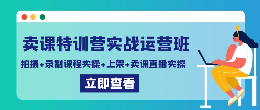 卖课特训营实战运营班：拍摄+录制课程实操+上架课程+卖课直播实操-云网创资源站