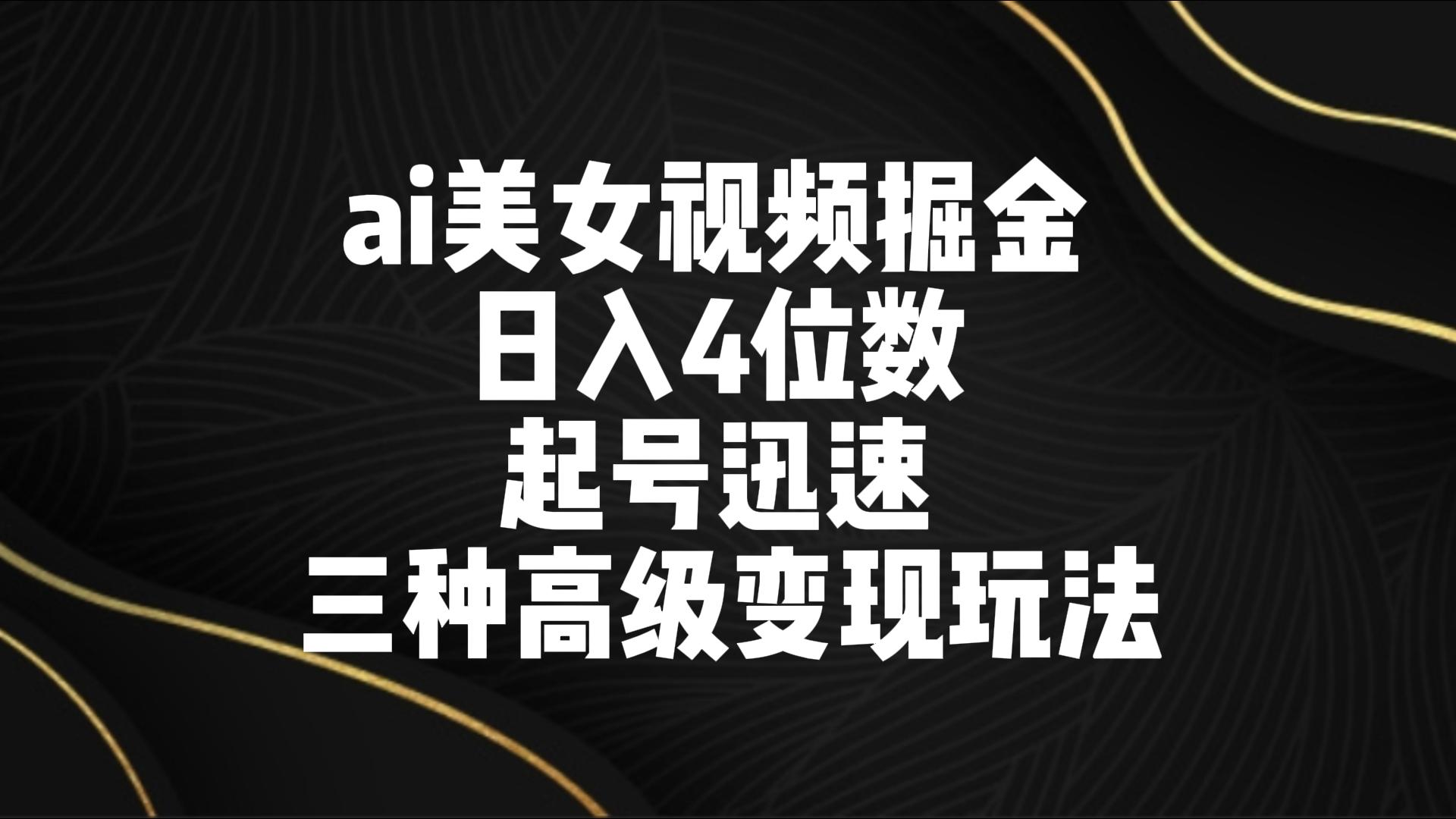 ai美女视频掘金 日入4位数 起号迅速 三种高级变现玩法-云网创资源站