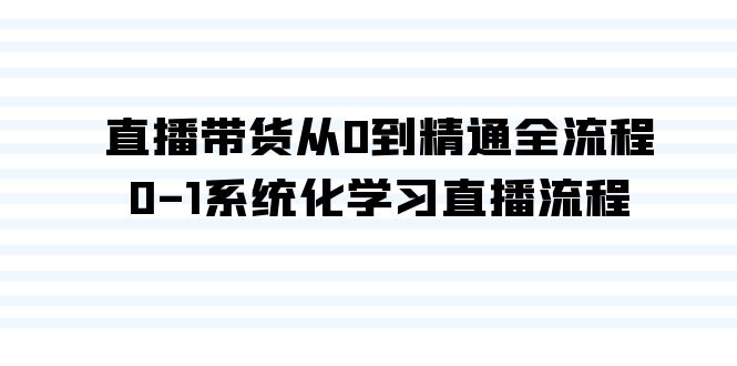 直播带货从0到精通全流程，0-1系统化学习直播流程（35节课）-云网创资源站