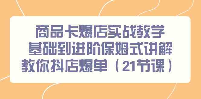 商品卡爆店实战教学，基础到进阶保姆式讲解教你抖店爆单（21节课）-云网创资源站