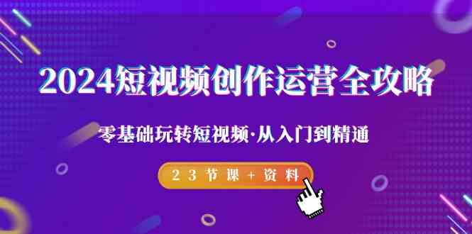 2024短视频创作运营全攻略，零基础玩转短视频·从入门到精通-23节课+资料-云网创资源站