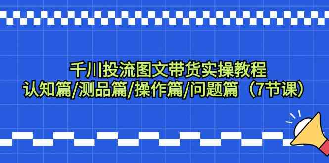 千川投流图文带货实操教程：认知篇/测品篇/操作篇/问题篇（7节课）-云网创资源站