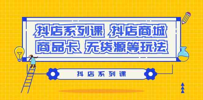 抖店系列课，抖店商城、商品卡、无货源等玩法-云网创资源站