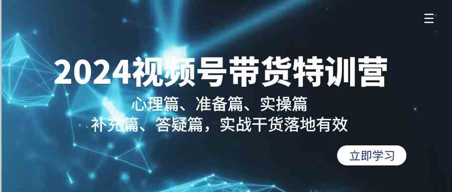 2024视频号带货特训营：心理篇、准备篇、实操篇、补充篇、答疑篇，实战干货落地有效-云网创资源站