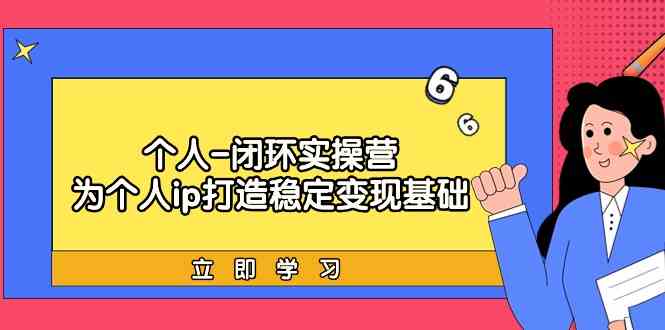 个人闭环实操营：个人ip打造稳定变现基础，带你落地个人的商业变现课-云网创资源站