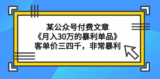 某公众号付费文章《月入30万的暴利单品》客单价三四千，非常暴利-云网创资源站