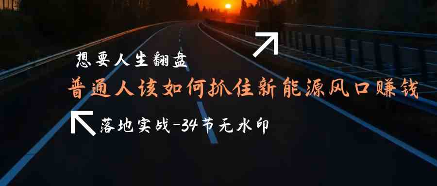 想要人生翻盘，普通人如何抓住新能源风口赚钱，落地实战案例课-云网创资源站