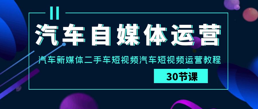 汽车自媒体运营实战课：汽车新媒体二手车短视频汽车短视频运营教程-云网创资源站