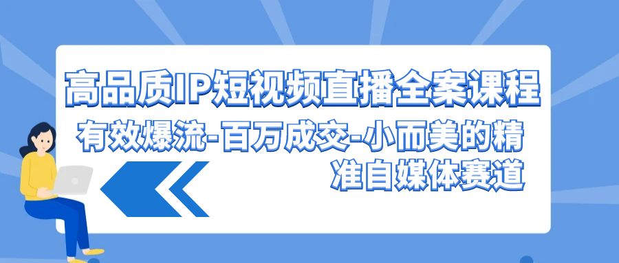 高品质IP短视频直播全案课程，有效爆流百万成交，小而美的精准自媒体赛道-云网创资源站