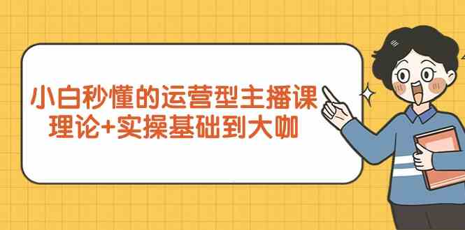 新手小白秒懂的运营型主播课，理论+实操基础到大咖（7节课）-云网创资源站