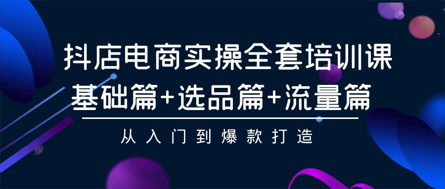 抖店电商实操全套培训课：基础篇+选品篇+流量篇，从入门到爆款打造-云网创资源站