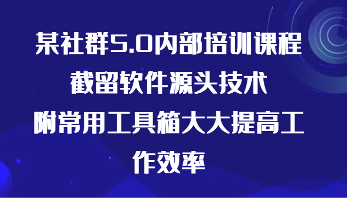 某社群5.0内部培训课程，截留软件源头技术，附常用工具箱大大提高工作效率-云网创资源站