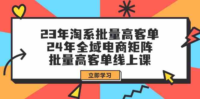 23年淘系批量高客单+24年全域电商矩阵，批量高客单线上课（109节课）-云网创资源站