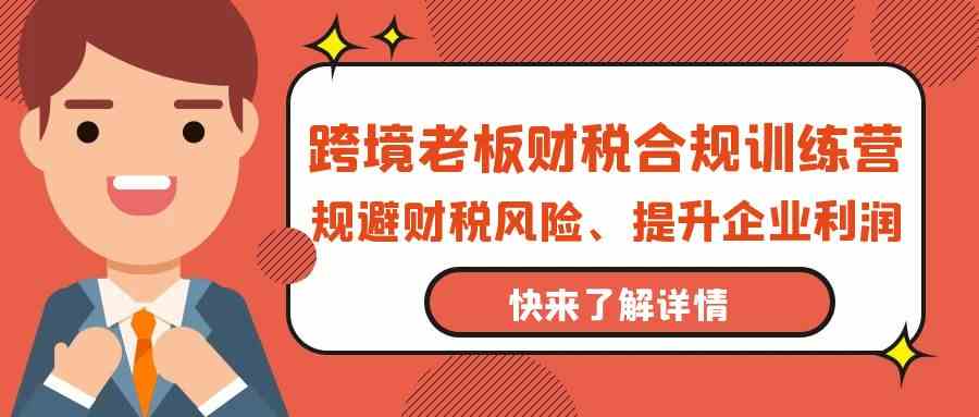 跨境老板财税合规训练营，规避财税风险、提升企业利润-云网创资源站