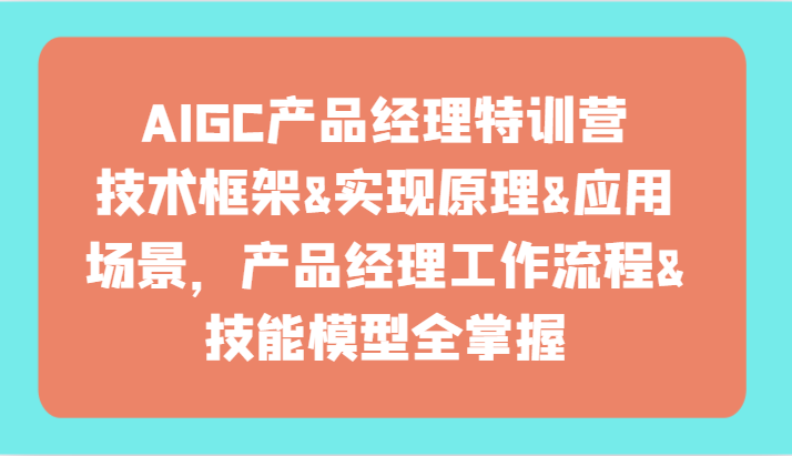 AIGC产品经理特训营-技术框架、实现原理、应用场景、工作流程、技能模型全掌握！-云网创资源站