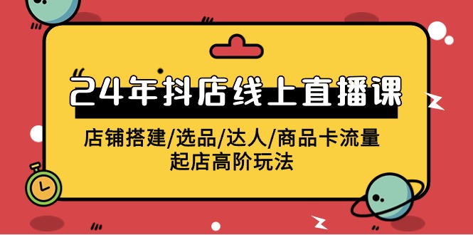 2024抖店线上直播课，店铺搭建/选品/达人/商品卡流量/起店高阶玩法-云网创资源站