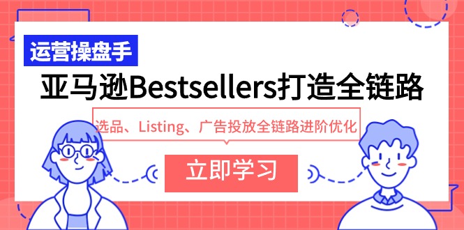 亚马逊Bestsellers打造全链路，选品、Listing、广告投放全链路进阶优化-云网创资源站