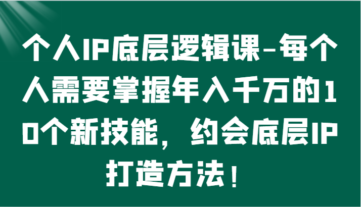 个人IP底层逻辑-​掌握年入千万的10个新技能，约会底层IP的打造方法！-云网创资源站