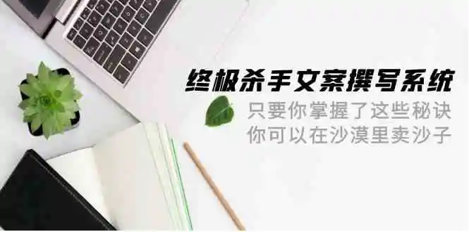 终极杀手文案撰写系统，只要你掌握了这些秘诀，你可以在沙漠里卖沙子（42节课）-云网创资源站