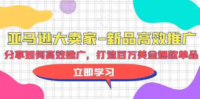 亚马逊大卖家新品高效推广，分享如何高效推广，打造百万美金爆款单品-云网创资源站