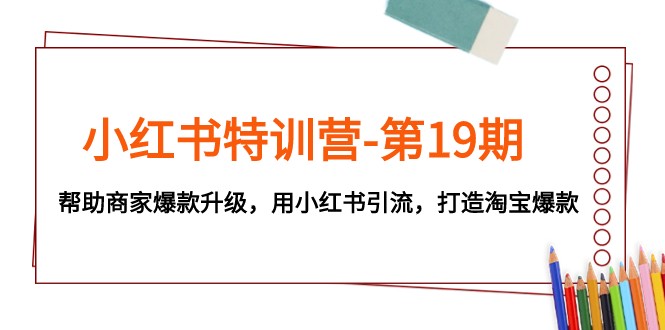 小红书特训营-第19期，帮助商家爆款升级，用小红书引流，打造淘宝爆款-云网创资源站