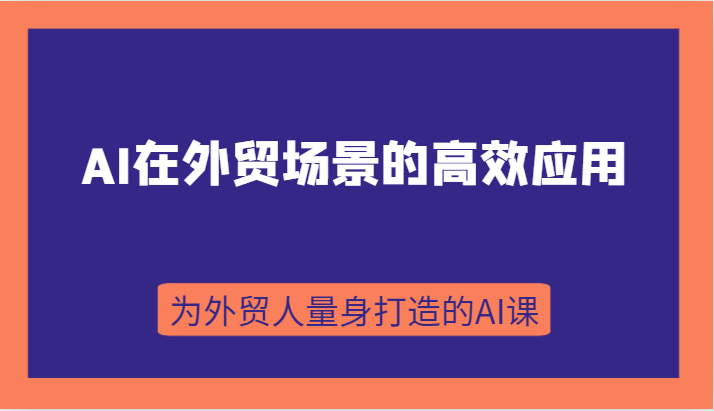 AI在外贸场景的高效应用，从入门到进阶，从B端应用到C端应用，为外贸人量身打造的AI课-云网创资源站