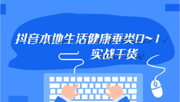 抖音本地生活健康垂类0~1，本地生活健康垂类实战干货-云网创资源站